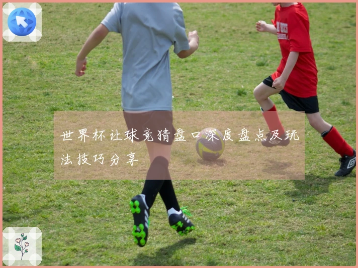 世界杯让球竞猜盘口深度盘点及玩法技巧分享