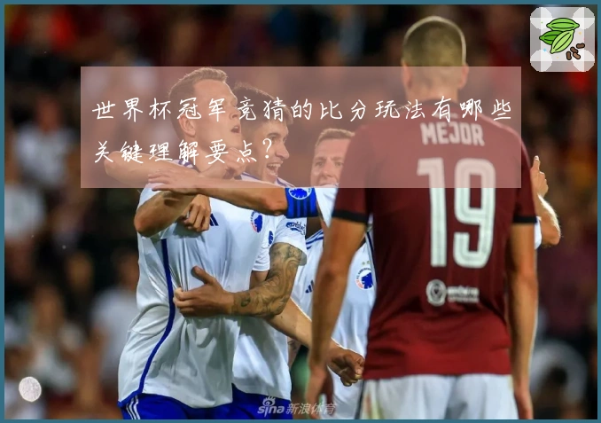 世界杯冠军竞猜的比分玩法有哪些关键理解要点？