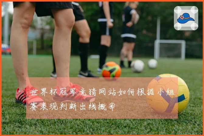 世界杯冠军竞猜网站如何根据小组赛表现判断出线概率
