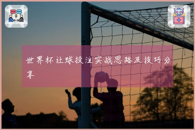 世界杯让球投注实战思路及技巧分享