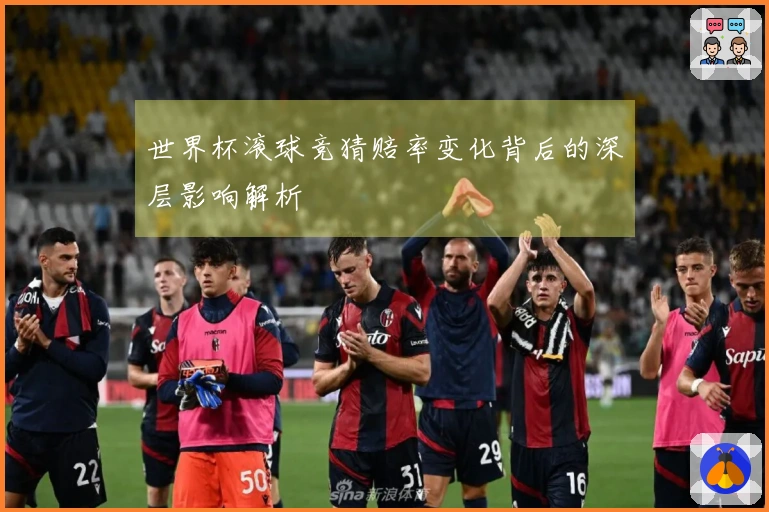 世界杯滚球竞猜赔率变化背后的深层影响解析