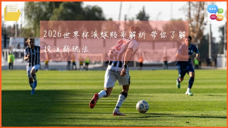 2026世界杯滚球赔率解析 带你了解投注新玩法