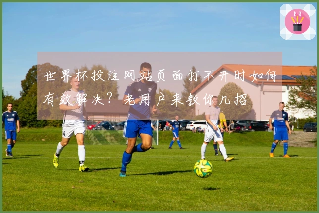 世界杯投注网站页面打不开时如何有效解决？老用户来教你几招