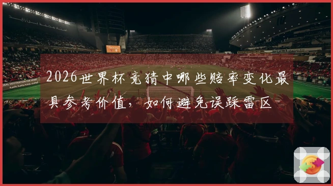 2026世界杯竞猜中哪些赔率变化最具参考价值，如何避免误踩雷区
