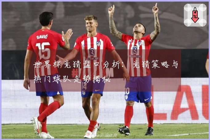 世界杯竞猜盘口分析：竞猜策略与热门球队走势揭秘