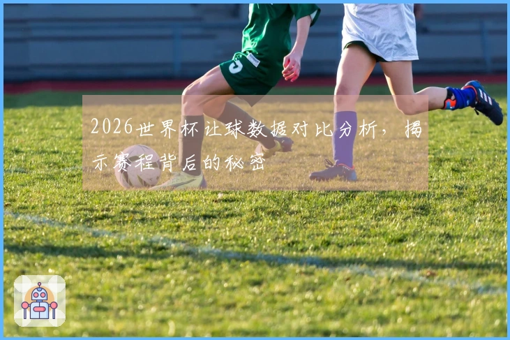 2026世界杯让球数据对比分析，揭示赛程背后的秘密