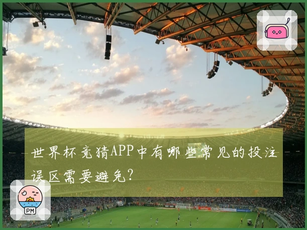 世界杯竞猜APP中有哪些常见的投注误区需要避免？