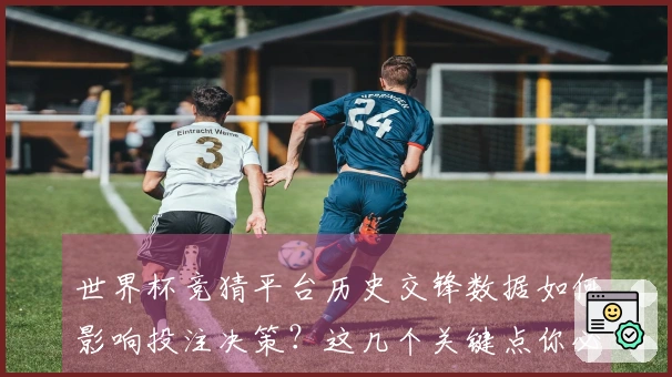世界杯竞猜平台历史交锋数据如何影响投注决策？这几个关键点你必须了解
