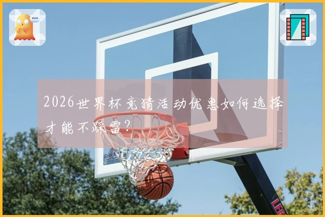 2026世界杯竞猜活动优惠如何选择才能不踩雷？