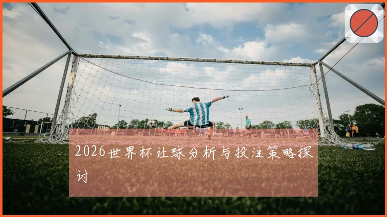 2026世界杯让球分析与投注策略探讨
