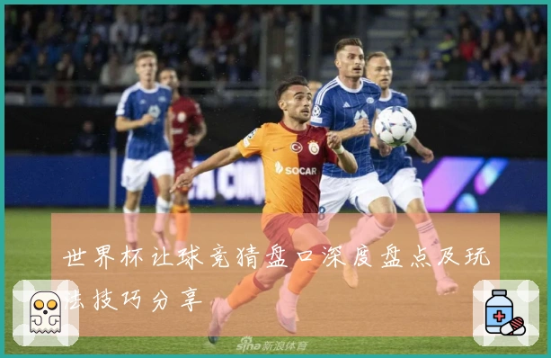 世界杯让球竞猜盘口深度盘点及玩法技巧分享