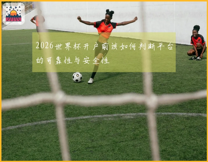 2026世界杯开户前该如何判断平台的可靠性与安全性