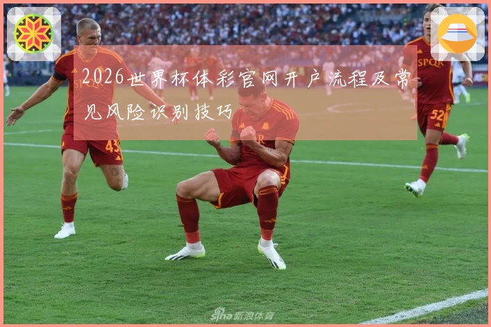 2026世界杯体彩官网开户流程及常见风险识别技巧