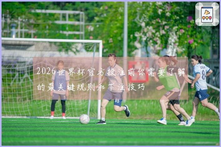 2026世界杯官方投注前你需要了解的最关键规则和下注技巧