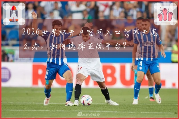 2026世界杯开户官网入口打不开怎么办，如何选择正规平台？