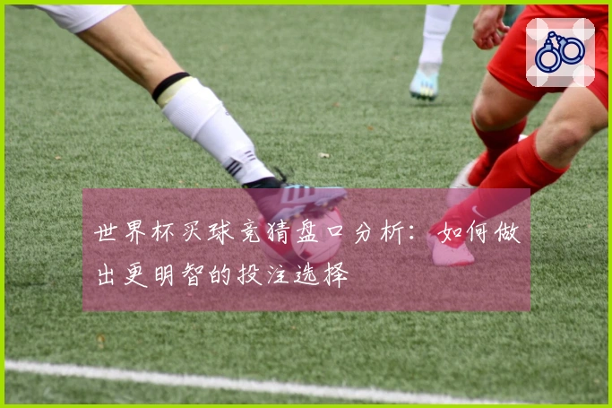 世界杯买球竞猜盘口分析：如何做出更明智的投注选择
