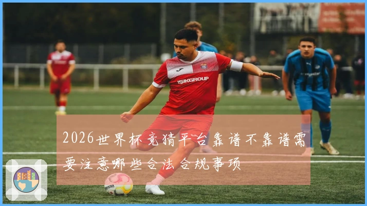 2026世界杯竞猜平台靠谱不靠谱需要注意哪些合法合规事项