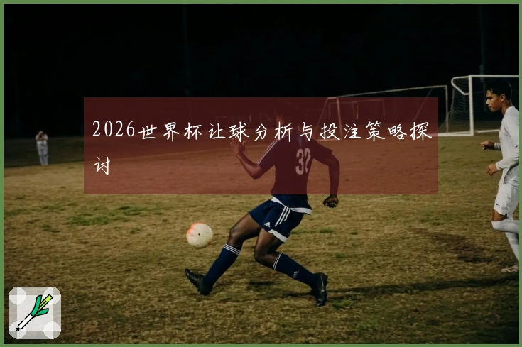 2026世界杯让球分析与投注策略探讨