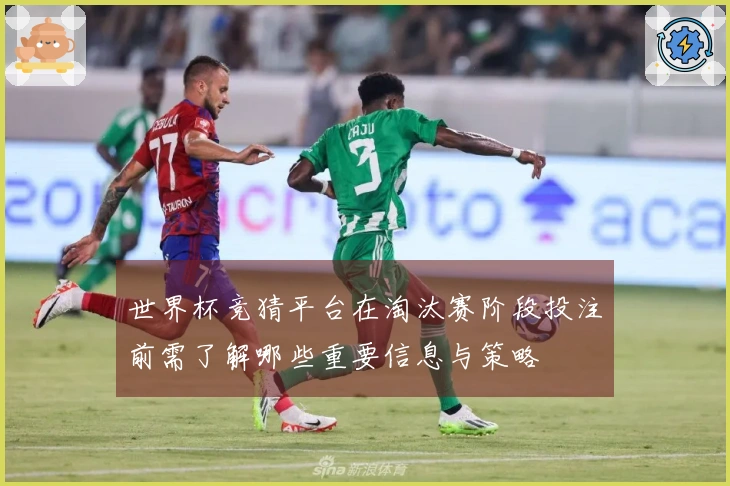 世界杯竞猜平台在淘汰赛阶段投注前需了解哪些重要信息与策略