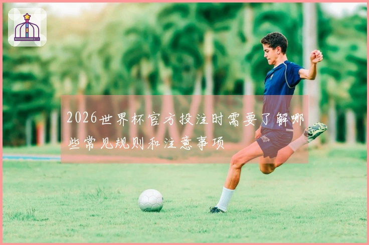 2026世界杯官方投注时需要了解哪些常见规则和注意事项