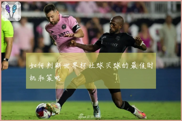 如何判断世界杯让球买球的最佳时机和策略