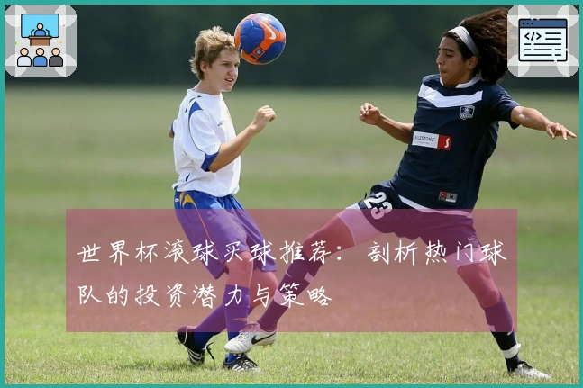 世界杯滚球买球推荐：剖析热门球队的投资潜力与策略