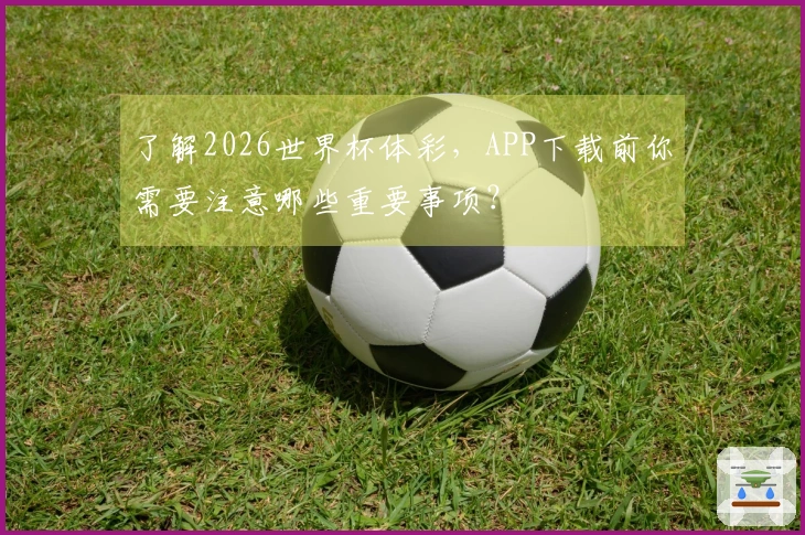 了解2026世界杯体彩，APP下载前你需要注意哪些重要事项？