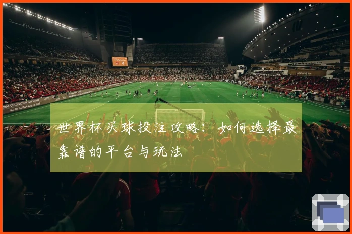 世界杯买球投注攻略：如何选择最靠谱的平台与玩法