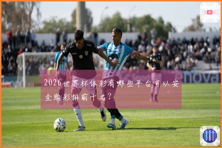 2026世界杯体彩有哪些平台可以安全购彩排前十名？