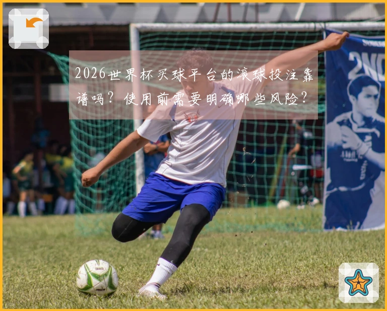 2026世界杯买球平台的滚球投注靠谱吗？使用前需要明确哪些风险？