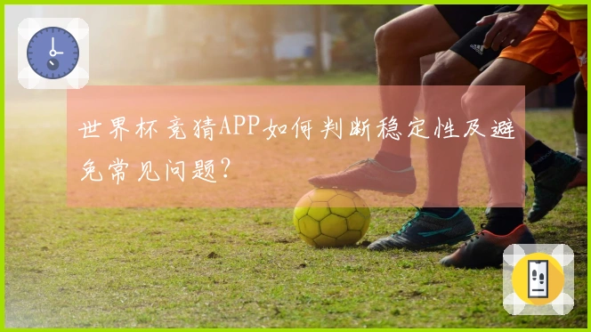 世界杯竞猜APP如何判断稳定性及避免常见问题？
