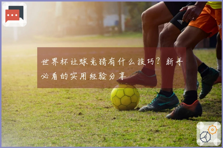 世界杯让球竞猜有什么技巧？新手必看的实用经验分享