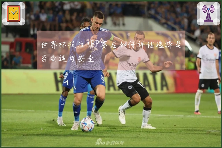 世界杯投注APP赛后如何评估选择是否合适与安全