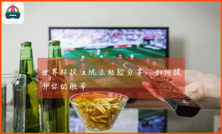 世界杯投注玩法经验分享，如何提升你的胜率