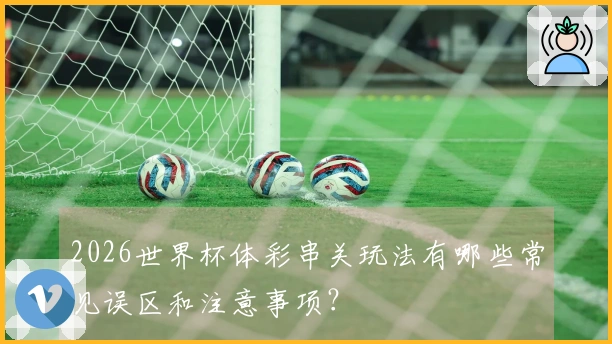 2026世界杯体彩串关玩法有哪些常见误区和注意事项？