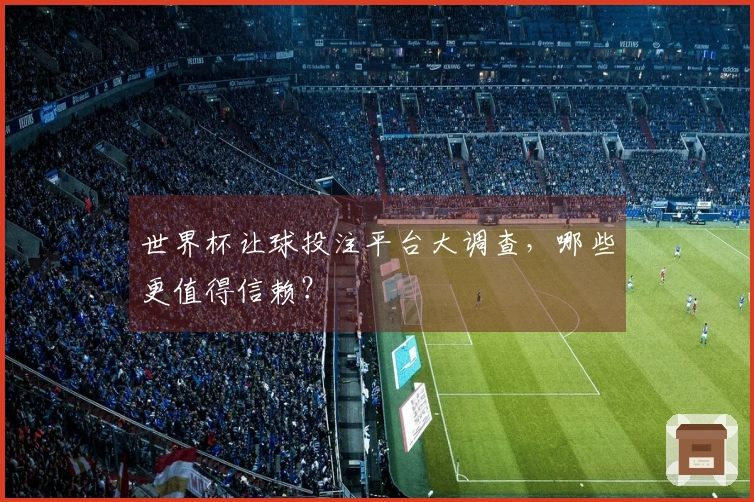 世界杯让球投注平台大调查，哪些更值得信赖？