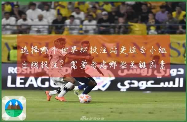 选择哪个世界杯投注站更适合小组出线投注？需要考虑哪些关键因素？