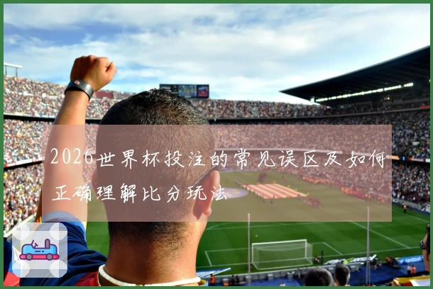 2026世界杯投注的常见误区及如何正确理解比分玩法