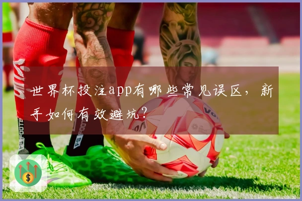 世界杯投注app有哪些常见误区,新手如何有效避坑?