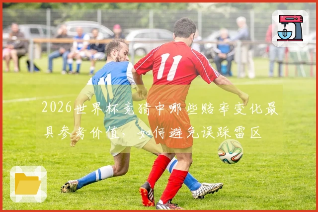 2026世界杯竞猜中哪些赔率变化最具参考价值，如何避免误踩雷区