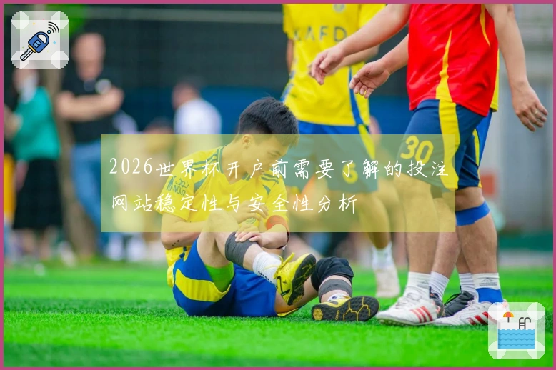 2026世界杯开户前需要了解的投注网站稳定性与安全性分析