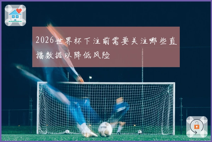 2026世界杯下注前需要关注哪些直播数据以降低风险