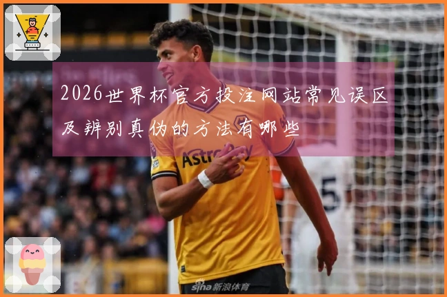 2026世界杯官方投注网站常见误区及辨别真伪的方法有哪些