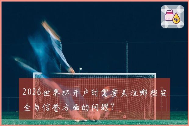 2026世界杯开户时需要关注哪些安全与信誉方面的问题？