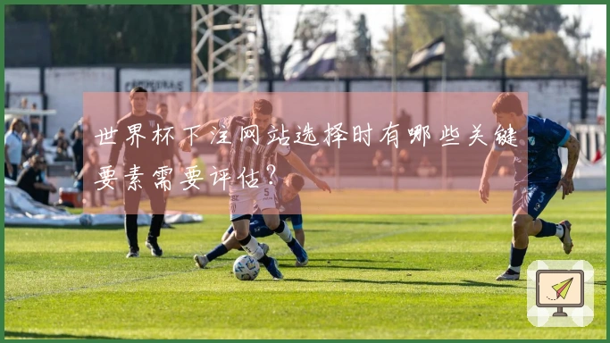 世界杯下注网站选择时有哪些关键要素需要评估？