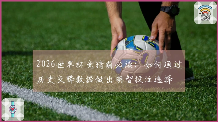 2026世界杯竞猜前必读：如何通过历史交锋数据做出明智投注选择