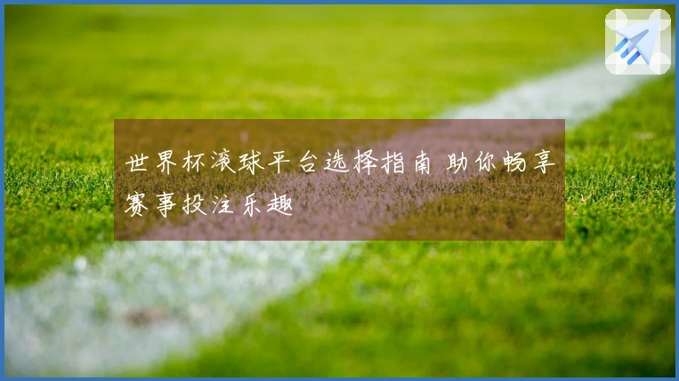世界杯滚球平台选择指南 助你畅享赛事投注乐趣