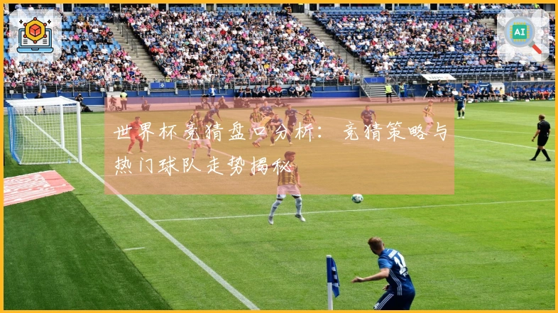 世界杯竞猜盘口分析：竞猜策略与热门球队走势揭秘