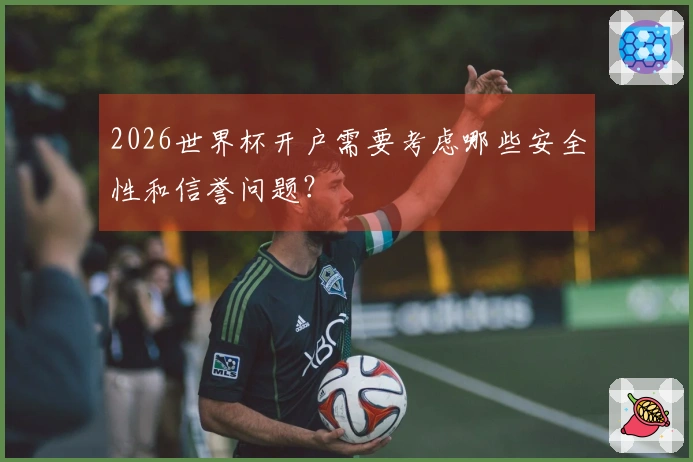 2026世界杯开户需要考虑哪些安全性和信誉问题？