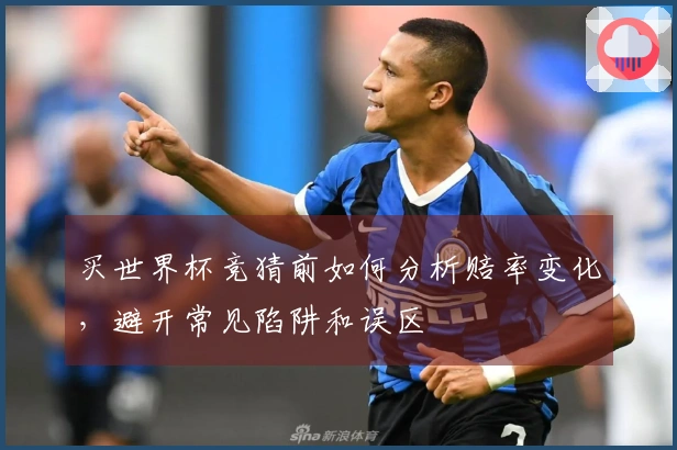 买世界杯竞猜前如何分析赔率变化，避开常见陷阱和误区
